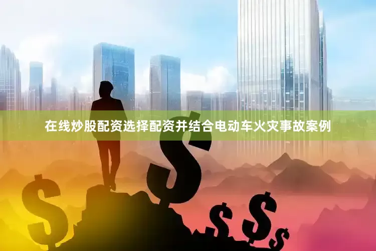 在线炒股配资选择配资并结合电动车火灾事故案例