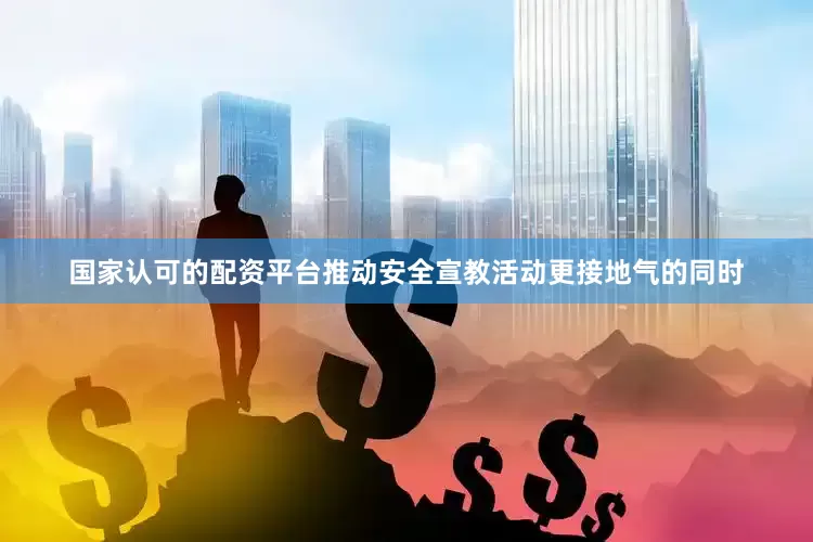 国家认可的配资平台推动安全宣教活动更接地气的同时