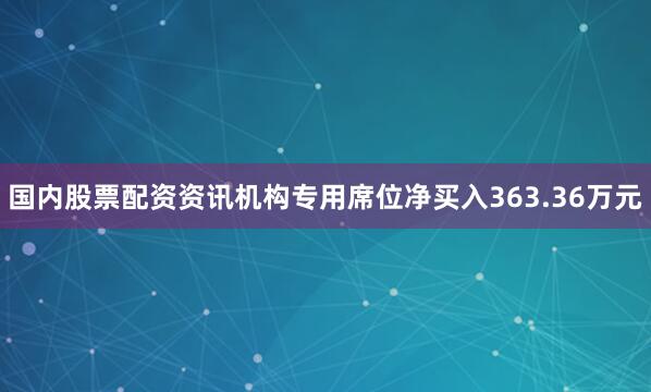 国内股票配资资讯机构专用席位净买入363.36万元