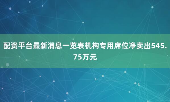 配资平台最新消息一览表机构专用席位净卖出545.75万元