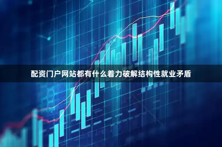 配资门户网站都有什么着力破解结构性就业矛盾