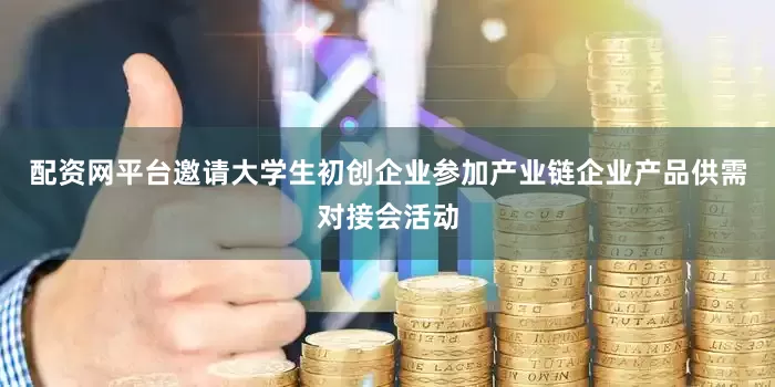 配资网平台邀请大学生初创企业参加产业链企业产品供需对接会活动