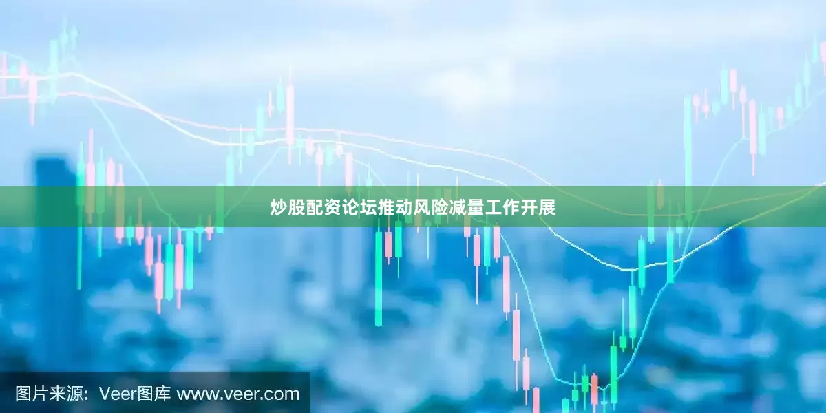 炒股配资论坛推动风险减量工作开展