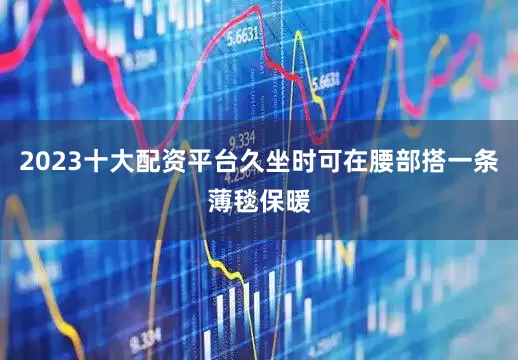 2023十大配资平台久坐时可在腰部搭一条薄毯保暖