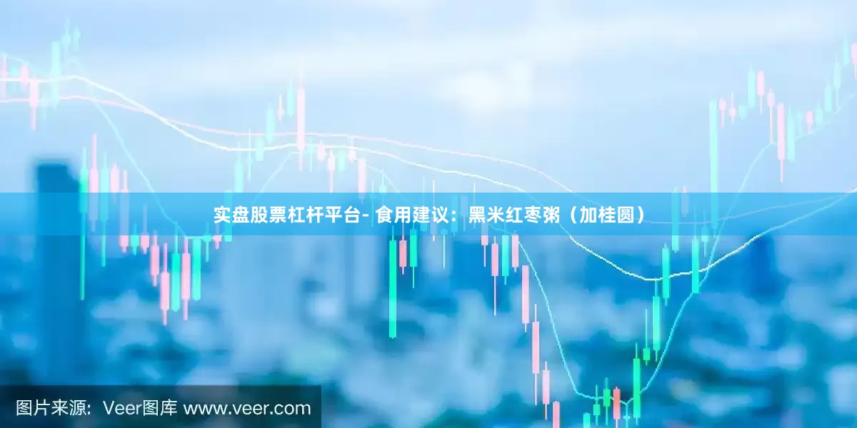 实盘股票杠杆平台- 食用建议：黑米红枣粥（加桂圆）