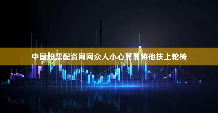 中国股票配资网网众人小心翼翼将他扶上轮椅