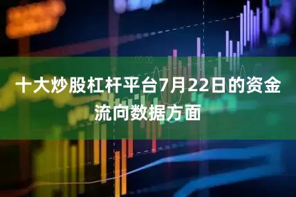 十大炒股杠杆平台7月22日的资金流向数据方面