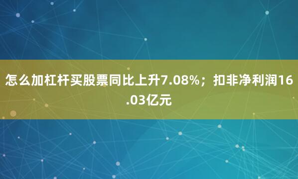 怎么加杠杆买股票同比上升7.08%；扣非净利润16.03亿元