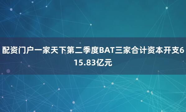 配资门户一家天下第二季度BAT三家合计资本开支615.83亿元