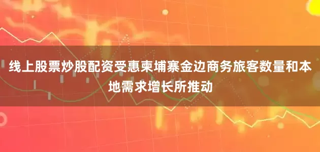 线上股票炒股配资受惠柬埔寨金边商务旅客数量和本地需求增长所推动