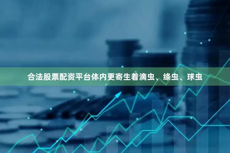 合法股票配资平台体内更寄生着滴虫、绦虫、球虫