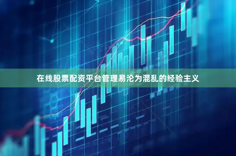 在线股票配资平台管理易沦为混乱的经验主义