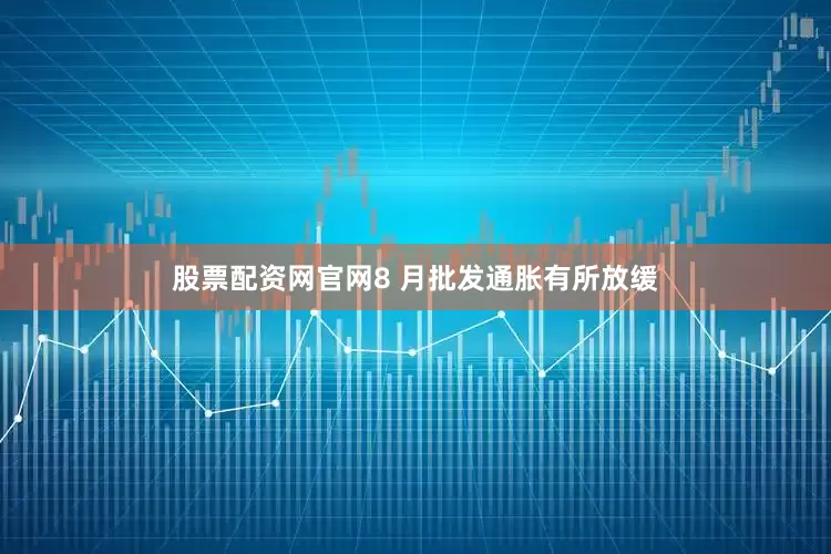 股票配资网官网8 月批发通胀有所放缓