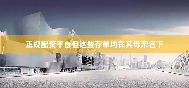 正规配资平台但这些存单均在其母亲名下