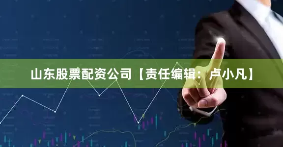山东股票配资公司【责任编辑：卢小凡】