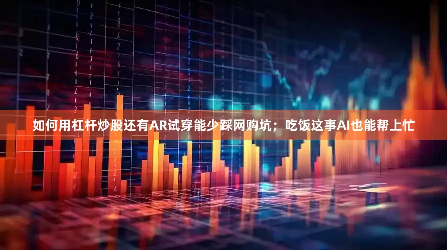 如何用杠杆炒股还有AR试穿能少踩网购坑；吃饭这事AI也能帮上忙