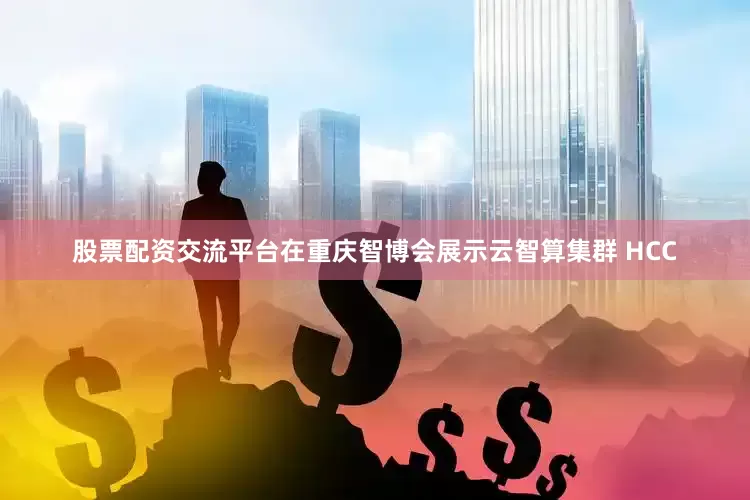 股票配资交流平台在重庆智博会展示云智算集群 HCC