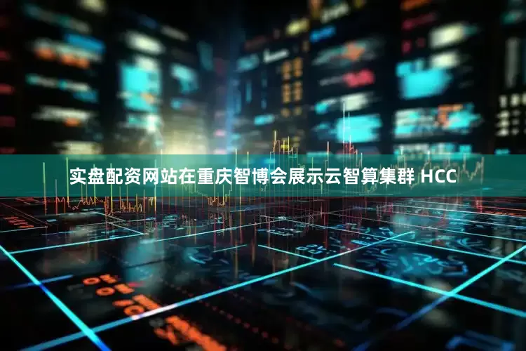 实盘配资网站在重庆智博会展示云智算集群 HCC