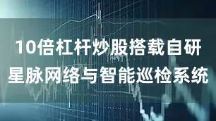 10倍杠杆炒股搭载自研星脉网络与智能巡检系统